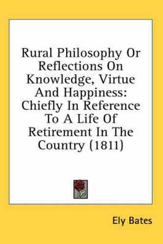 Cover image for Rural Philosophy or Reflections on Knowledge, Virtue and Happiness: Chiefly in Reference to a Life of Retirement in the Country (1811)