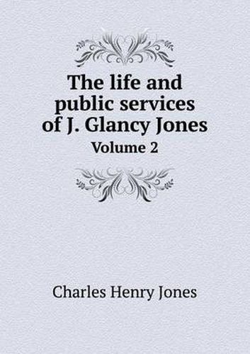 Cover image for The Life and Public Services of J. Glancy Jones Volume 2