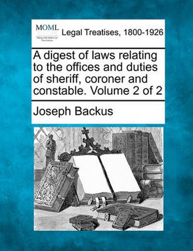 Cover image for A Digest of Laws Relating to the Offices and Duties of Sheriff, Coroner and Constable. Volume 2 of 2