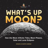 Cover image for What's Up Moon? How the Moon Affects Tides, Moon Phases, Solar and Lunar Eclipses Grade 6-8 Earth Science