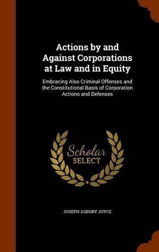 Cover image for Actions by and Against Corporations at Law and in Equity: Embracing Also Criminal Offenses and the Constitutional Basis of Corporation Actions and Defenses