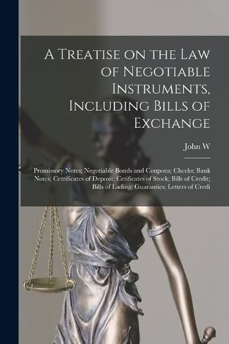 A Treatise on the law of Negotiable Instruments, Including Bills of Exchange; Promissory Notes; Negotiable Bonds and Coupons; Checks; Bank Notes; Cetrificates of Deposit; Cetificates of Stock; Bills of Credit; Bills of Lading; Guaranties; Letters of Credi