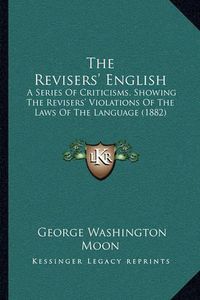 Cover image for The Revisers' English: A Series of Criticisms, Showing the Revisers' Violations of the Laws of the Language (1882)