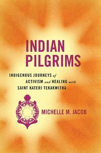 Cover image for Indian Pilgrims: Indigenous Journeys of Activism and Healing with Saint Kateri Tekakwitha