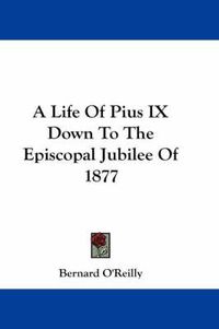 Cover image for A Life of Pius IX Down to the Episcopal Jubilee of 1877