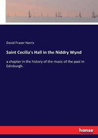 Cover image for Saint Cecilia's Hall in the Niddry Wynd: a chapter in the history of the music of the past in Edinburgh.