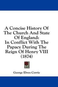 Cover image for A Concise History of the Church and State of England: In Conflict with the Papacy During the Reign of Henry VIII (1874)