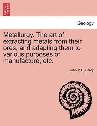 Cover image for Metallurgy. The art of extracting metals from their ores, and adapting them to various purposes of manufacture, etc.