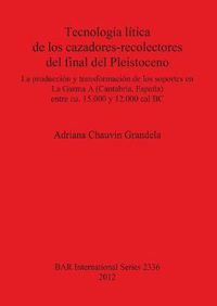 Cover image for Tecnologia litica de los cazadores-recolectores del final del Pleistoceno: La produccion y transformacion de los soportes en La Garma  A  (Cantabria Espana) entre ca. 15.000 y 12.000 cal BC