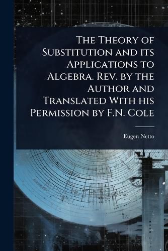 Cover image for The Theory of Substitution and its Applications to Algebra. Rev. by the Author and Translated With his Permission by F.N. Cole