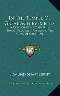 Cover image for In the Temple of Great Achievements: A Constructive Course in Human Progress, Revealing the Goal of Creation