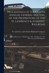 Cover image for Proceedings of the Eighth Annual General Meeting of the Proprietors of the St. Lawrence & Atlantic Railroad [microform]: Held in Montreal, on 19th January, 1853, With Reports of the Directors and Chief Engineer