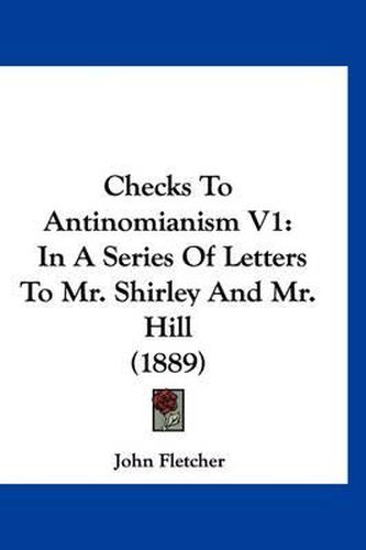 Cover image for Checks to Antinomianism V1: In a Series of Letters to Mr. Shirley and Mr. Hill (1889)