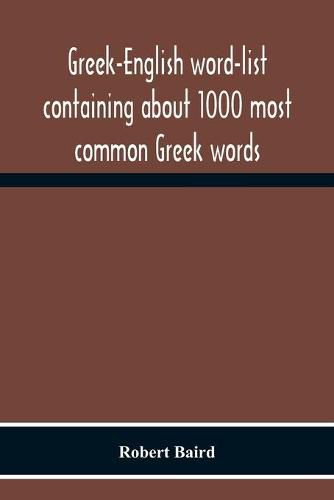 Greek-English Word-List Containing About 1000 Most Common Greek Words, So Arranged As To Be Most Easily Learned And Remembered