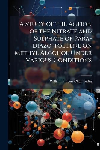 Cover image for A Study of the Action of the Nitrate and Sulphate of Para-Diazo-Toluene on Methyl Alcohol Under Various Conditions