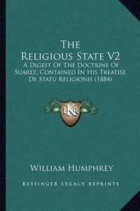 Cover image for The Religious State V2: A Digest of the Doctrine of Suarez, Contained in His Treatise de Statu Religionis (1884)