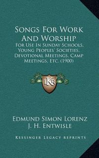 Cover image for Songs for Work and Worship: For Use in Sunday Schools, Young Peoples' Societies, Devotional Meetings, Camp Meetings, Etc. (1900)