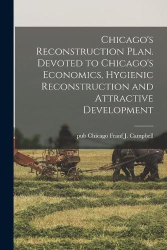 Cover image for Chicago's Reconstruction Plan. Devoted to Chicago's Economics, Hygienic Reconstruction and Attractive Development