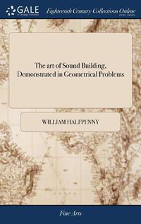 Cover image for The art of Sound Building, Demonstrated in Geometrical Problems