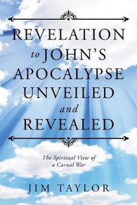 Cover image for Revelation to John's Apocalypse Unveiled and Revealed: The Spiritual View of a Carnal War