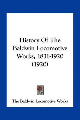 Cover image for History of the Baldwin Locomotive Works, 1831-1920 (1920)