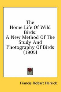 Cover image for The Home Life of Wild Birds: A New Method of the Study and Photography of Birds (1905)