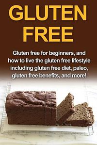 Cover image for Gluten Free: Gluten free for beginners, and how to live the gluten free lifestyle including gluten free diet, paleo, gluten free benefits, and more!