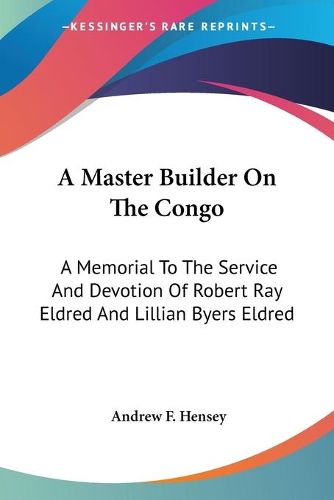 Cover image for A Master Builder on the Congo: A Memorial to the Service and Devotion of Robert Ray Eldred and Lillian Byers Eldred