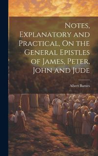 Cover image for Notes, Explanatory and Practical, On the General Epistles of James, Peter, John and Jude