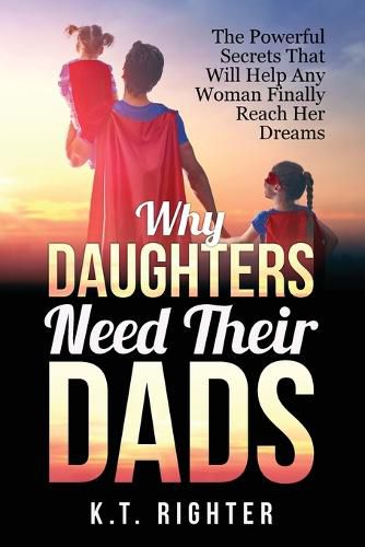 Cover image for Why Daughters Need Their Dads: The Powerful Secrets That Will Help Any Woman Finally Reach Her Dreams