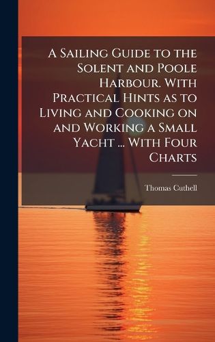 Cover image for A Sailing Guide to the Solent and Poole Harbour. With Practical Hints as to Living and Cooking on and Working a Small Yacht ... With Four Charts