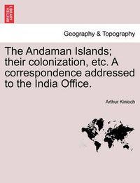 Cover image for The Andaman Islands; Their Colonization, Etc. a Correspondence Addressed to the India Office.