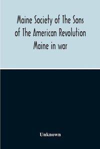 Cover image for Maine Society Of The Sons Of The American Revolution Maine In War, Organization And Officers Of The Society, What The Society Has Accomplished, Constitution Of The Society, Roll Of Members, Officers Of National Society, Constitution Of The National Society