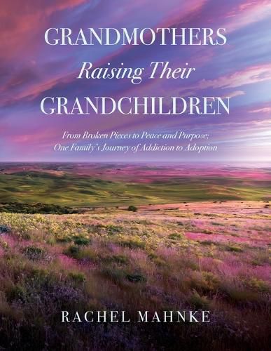 Cover image for Grandmothers Raising Their Grandchildren: From Broken Pieces to Peace and Purpose; One Family's Journey of Addiction to Adoption