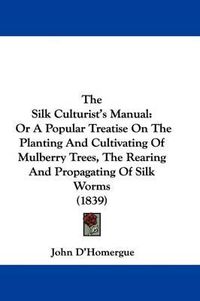 Cover image for The Silk Culturist's Manual: Or a Popular Treatise on the Planting and Cultivating of Mulberry Trees, the Rearing and Propagating of Silk Worms (1839)