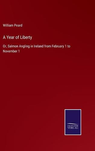 Cover image for A Year of Liberty: Or, Salmon Angling in Ireland from February 1 to November 1