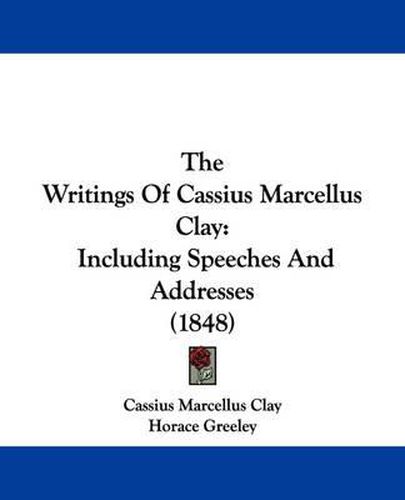 Cover image for The Writings Of Cassius Marcellus Clay: Including Speeches And Addresses (1848)