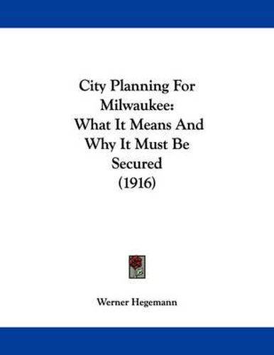 Cover image for City Planning for Milwaukee: What It Means and Why It Must Be Secured (1916)