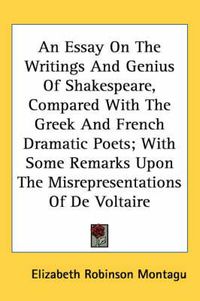 Cover image for An Essay on the Writings and Genius of Shakespeare, Compared with the Greek and French Dramatic Poets; With Some Remarks Upon the Misrepresentations of de Voltaire