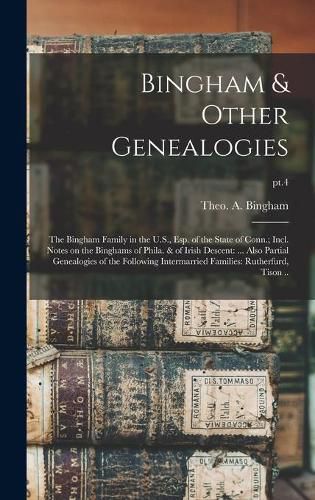 Cover image for Bingham & Other Genealogies: the Bingham Family in the U.S., Esp. of the State of Conn.; Incl. Notes on the Binghams of Phila. & of Irish Descent: ... Also Partial Genealogies of the Following Intermarried Families: Rutherfurd, Tison ..; pt.4