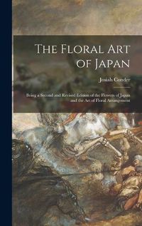 Cover image for The Floral Art of Japan: Being a Second and Revised Edition of the Flowers of Japan and the Art of Floral Arrangement