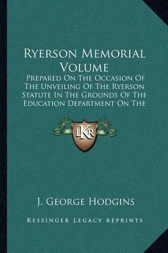 Ryerson Memorial Volume: Prepared on the Occasion of the Unveiling of the Ryerson Statute in the Grounds of the Education Department on the Queen's Birthday, 1889 (1889)