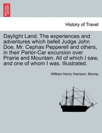 Cover image for Daylight Land. the Experiences and Adventures Which Befell Judge John Doe, Mr. Cephas Pepperell and Others, in Their Parlor-Car Excursion Over Prairie and Mountain. All of Which I Saw, and One of Whom I Was. Illustrated.