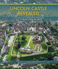 Cover image for Lincoln Castle Revealed: The Story of a Norman Powerhouse and its Anglo-Saxon Precursor