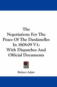 Cover image for The Negotiations for the Peace of the Dardanelles in 1808-09 V1: With Dispatches and Official Documents