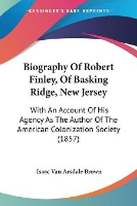 Cover image for Biography Of Robert Finley, Of Basking Ridge, New Jersey: With An Account Of His Agency As The Author Of The American Colonization Society (1857)