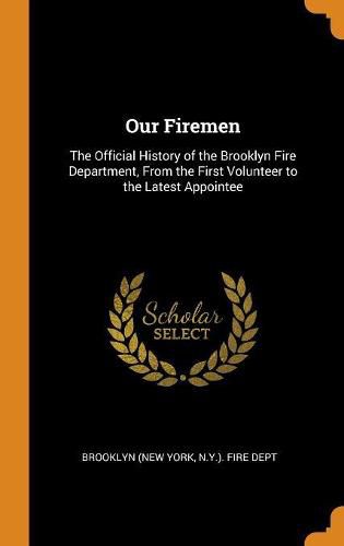 Our Firemen: The Official History of the Brooklyn Fire Department, from the First Volunteer to the Latest Appointee