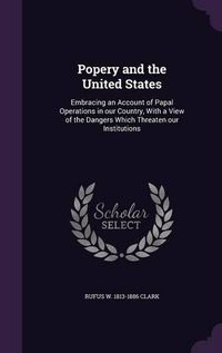 Cover image for Popery and the United States: Embracing an Account of Papal Operations in Our Country, with a View of the Dangers Which Threaten Our Institutions