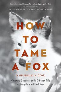 Cover image for How to Tame a Fox (and Build a Dog): Visionary Scientists and a Siberian Tale of Jump-Started Evolution