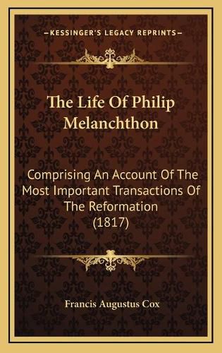 The Life of Philip Melanchthon: Comprising an Account of the Most Important Transactions of the Reformation (1817)